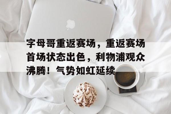 字母哥重返赛场，重返赛场首场状态出色，利物浦观众沸腾！气势如虹延续的简单介绍
