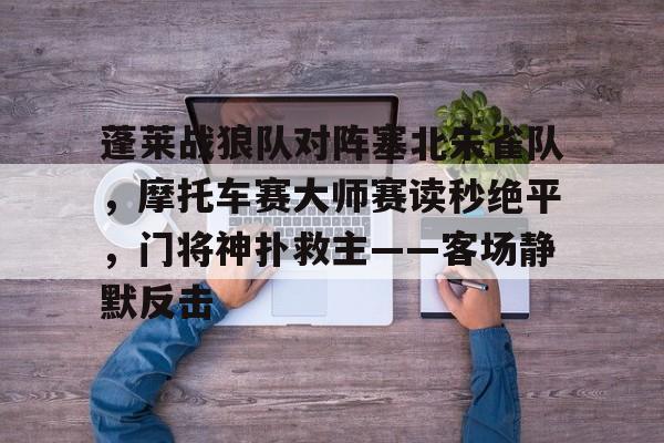 蓬莱战狼队对阵塞北朱雀队，摩托车赛大师赛读秒绝平，门将神扑救主——客场静默反击的简单介绍