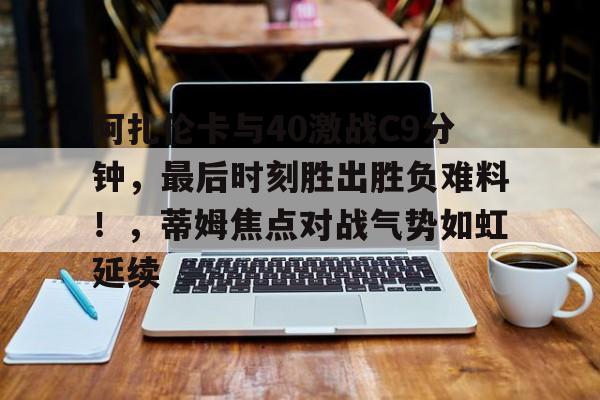 爱游戏登录-包含阿扎伦卡与40激战C9分钟，最后时刻胜出胜负难料！，蒂姆焦点对战气势如虹延续的词条