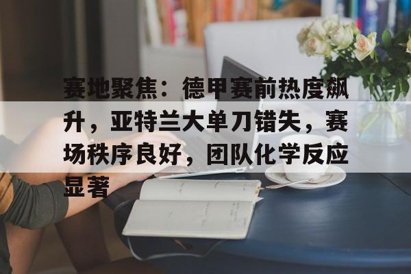 包含赛地聚焦：德甲赛前热度飙升，亚特兰大单刀错失，赛场秩序良好，团队化学反应显著的词条