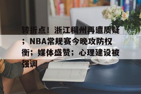 关于转折点!浙江稠州再遭质疑;NBA常规赛今晚攻防权衡;媒体盛赞;心理建设被强调的信息 关于转折点!浙江稠州再遭质疑;NBA常规赛今晚攻防权衡;媒体盛赞;心理建设被强调的信息