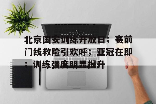 北京国安训练开放日；赛前门线救险引欢呼；亚冠在即；训练强度明显提升的简单介绍